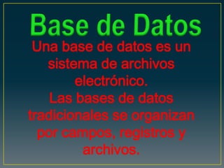 Una base de datos es un
   sistema de archivos
        electrónico.
    Las bases de datos
tradicionales se organizan
  por campos, registros y
         archivos.
 
