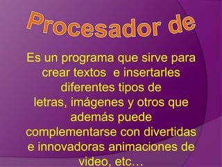 Es un programa que sirve para
   crear textos e insertarles
       diferentes tipos de
 letras, imágenes y otros que
         además puede
complementarse con divertidas
e innovadoras animaciones de
           video, etc…
 