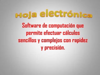 Software de computación que
   permite efectuar cálculos
sencillos y complejos con rapidez
            y precisión.
 