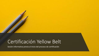 Sesión informativa previa al inicio del proceso de certificación
Certificación Yellow Belt
 