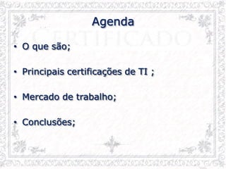Agenda
• O que são;
• Principais certificações de TI ;
• Mercado de trabalho;
• Conclusões;
 