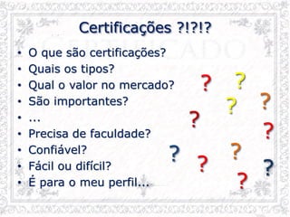 Certificações ?!?!?
• O que são certificações?
• Quais os tipos?
• Qual o valor no mercado?
• São importantes?
• ...
• Precisa de faculdade?
• Confiável?
• Fácil ou difícil?
• É para o meu perfil...
?
?
?
?
?
?
?
?
?
?
?
 