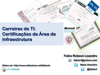 Carreiras de TI:
Certificações da Área de
Infraestrutura
Fabio Robson Leandro
fabiorl@yahoo.com
fabio.rleandro
@fabiorl
Slides em: http://www.slideshare.net/fabiorle
 
