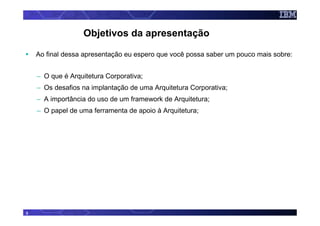 Objetivos da apresentação

    Ao final dessa apresentação eu espero que você possa saber um pouco mais sobre:


    – O que é Arquitetura Corporativa;
    – Os desafios na implantação de uma Arquitetura Corporativa;
    – A importância do uso de um framework de Arquitetura;
    – O papel de uma ferramenta de apoio à Arquitetura;




3
 