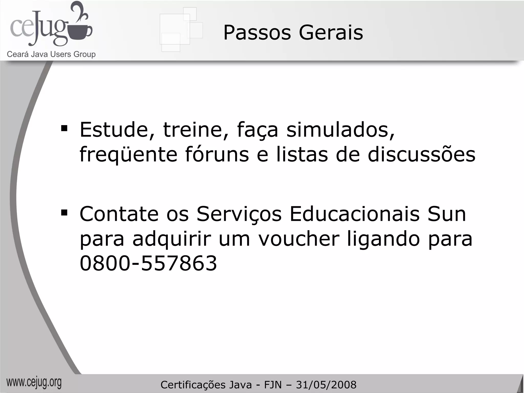 Passos Gerais Estude, treine, faça simulados, freqüente fóruns e listas de discussões Contate os Serviços Educacionais Sun para adquirir um voucher ligando para 0800-557863 Certificações Java - FJN – 31/05/2008 