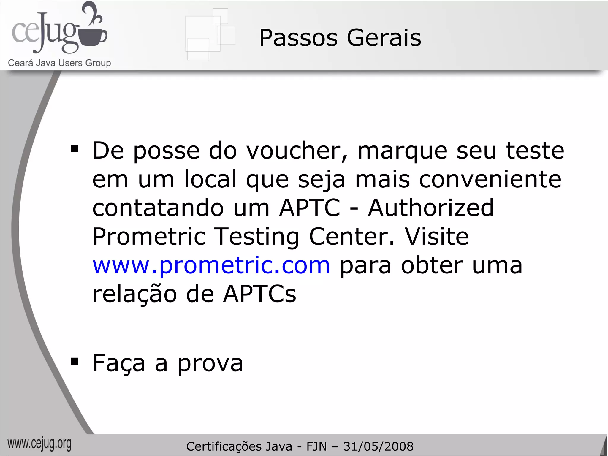 Passos Gerais De posse do voucher, marque seu teste em um local que seja mais conveniente contatando um APTC - Authorized Prometric Testing Center. Visite  www.prometric.com  para obter uma relação de APTCs Faça a prova Certificações Java - FJN – 31/05/2008 