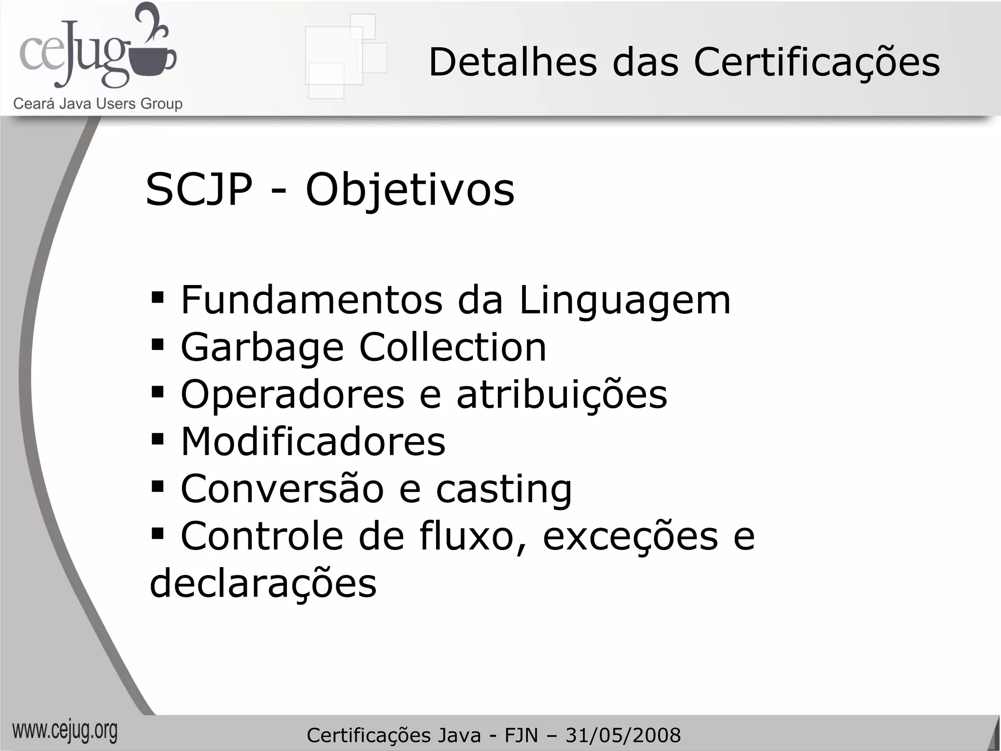 Detalhes das Certificações Fundamentos da Linguagem  Garbage Collection Operadores e atribuições Modificadores Conversão e casting Controle de fluxo, exceções e declarações SCJP - Objetivos Certificações Java - FJN – 31/05/2008 
