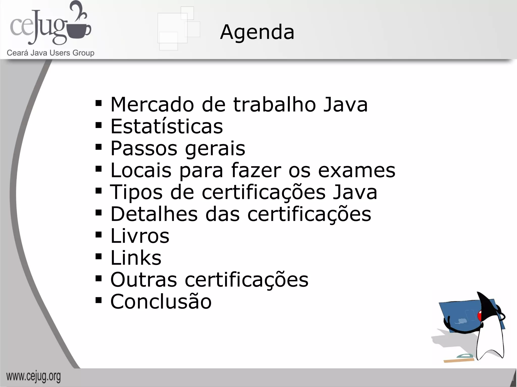 Agenda Mercado de trabalho Java Estatísticas Passos gerais Locais para fazer os exames Tipos de certificações Java Detalhes das certificações Livros Links  Outras certificações Conclusão 