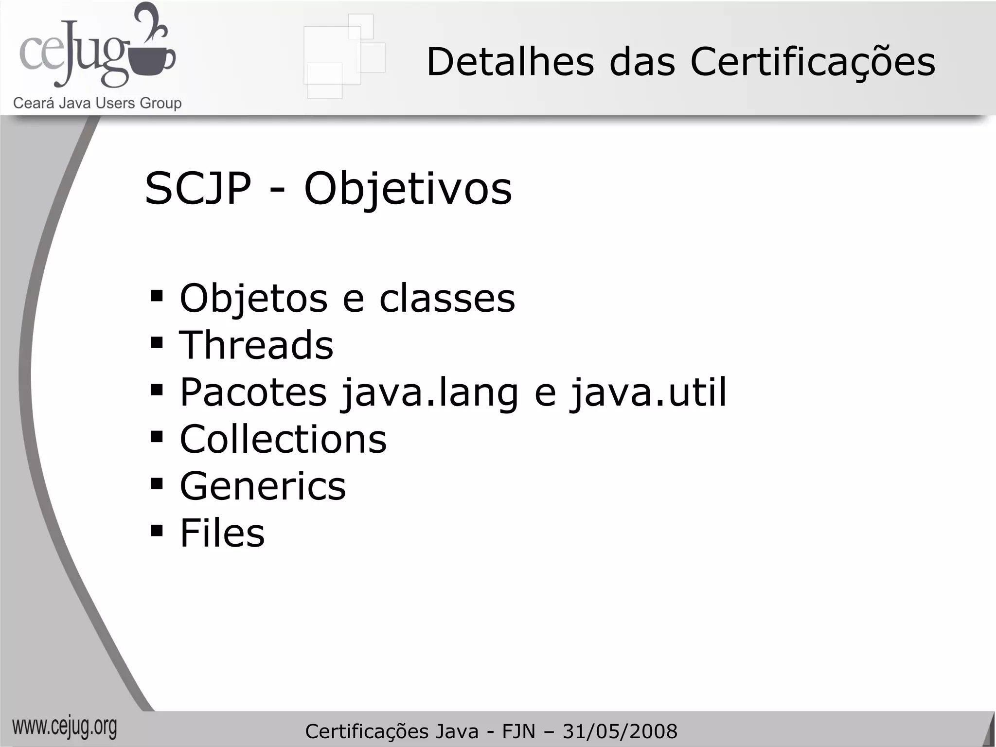 Detalhes das Certificações Objetos e classes Threads Pacotes java.lang e java.util Collections Generics Files SCJP - Objetivos Certificações Java - FJN – 31/05/2008 