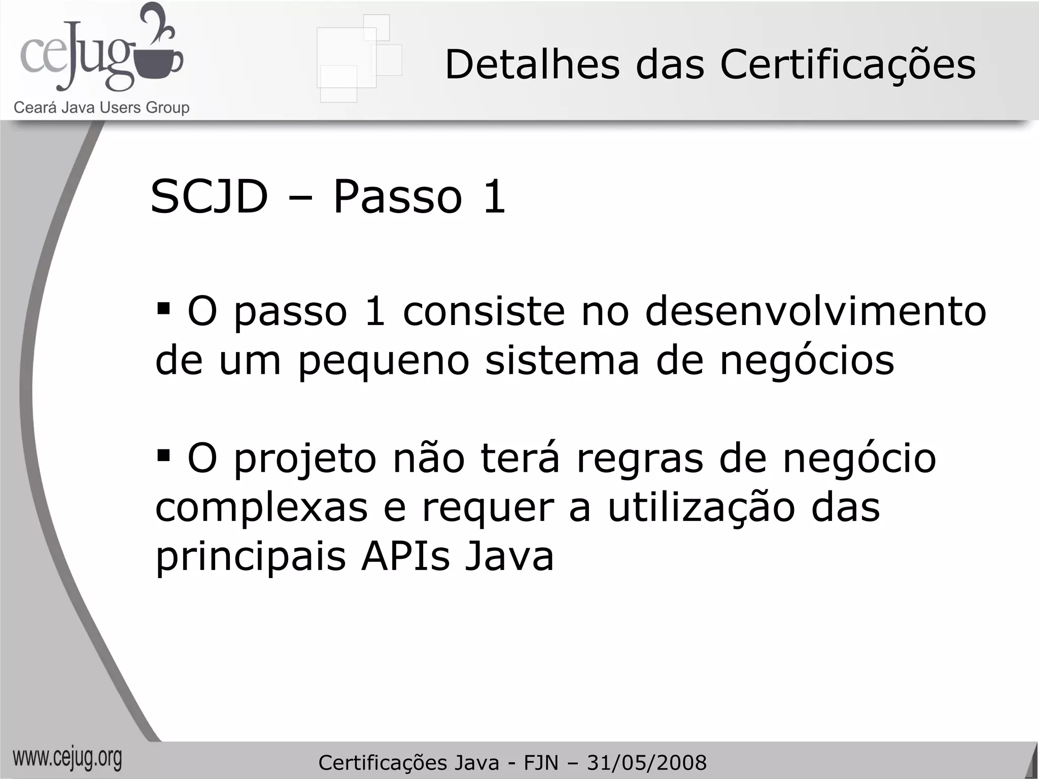 Detalhes das Certificações O passo 1 consiste no desenvolvimento de um pequeno sistema de negócios O projeto não terá regras de negócio complexas e requer a utilização das principais APIs Java SCJD – Passo 1 Certificações Java - FJN – 31/05/2008 
