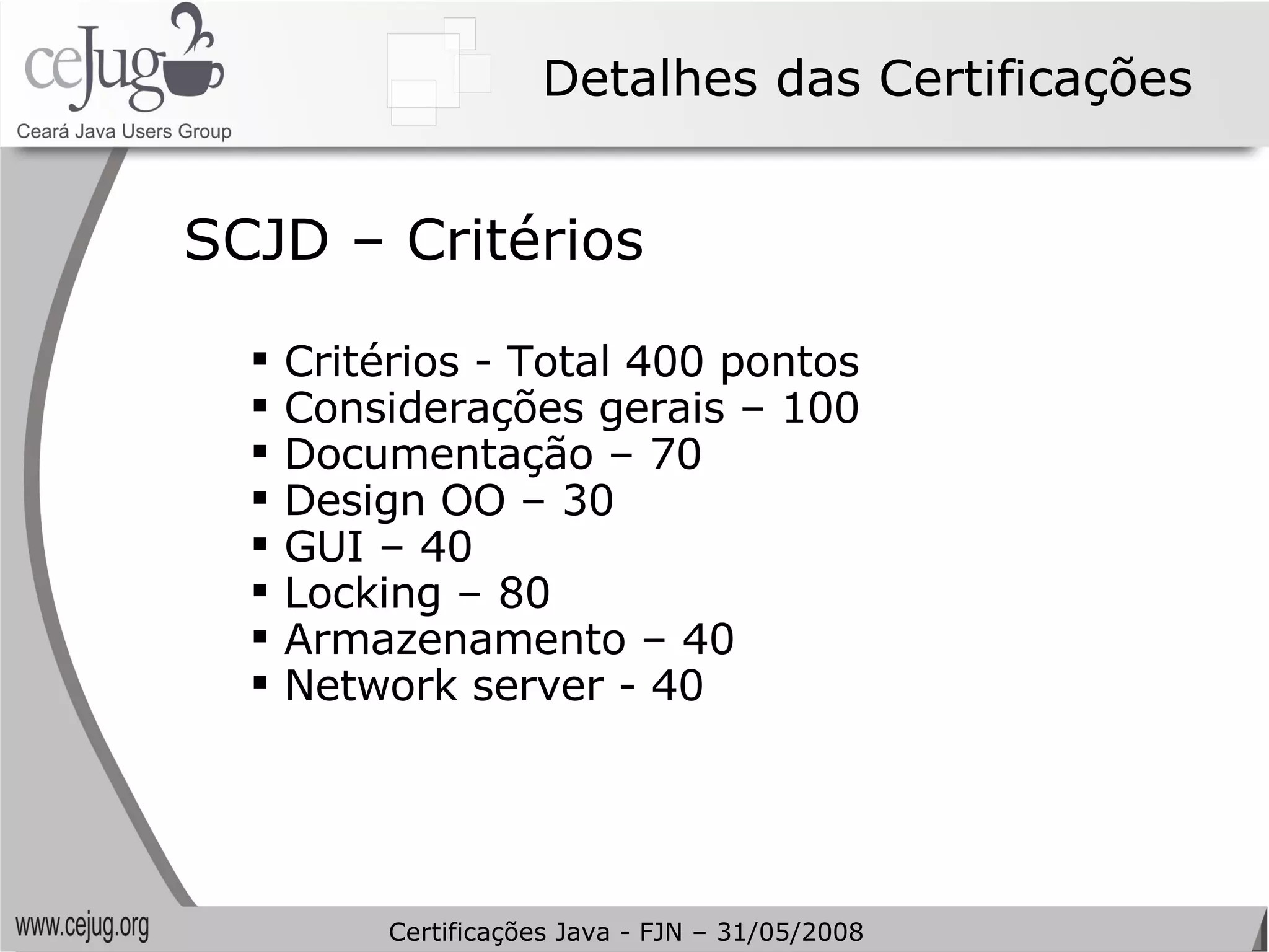 Detalhes das Certificações Critérios - Total 400 pontos Considerações gerais – 100 Documentação – 70 Design OO – 30 GUI – 40 Locking – 80 Armazenamento – 40 Network server - 40 SCJD – Critérios Certificações Java - FJN – 31/05/2008 