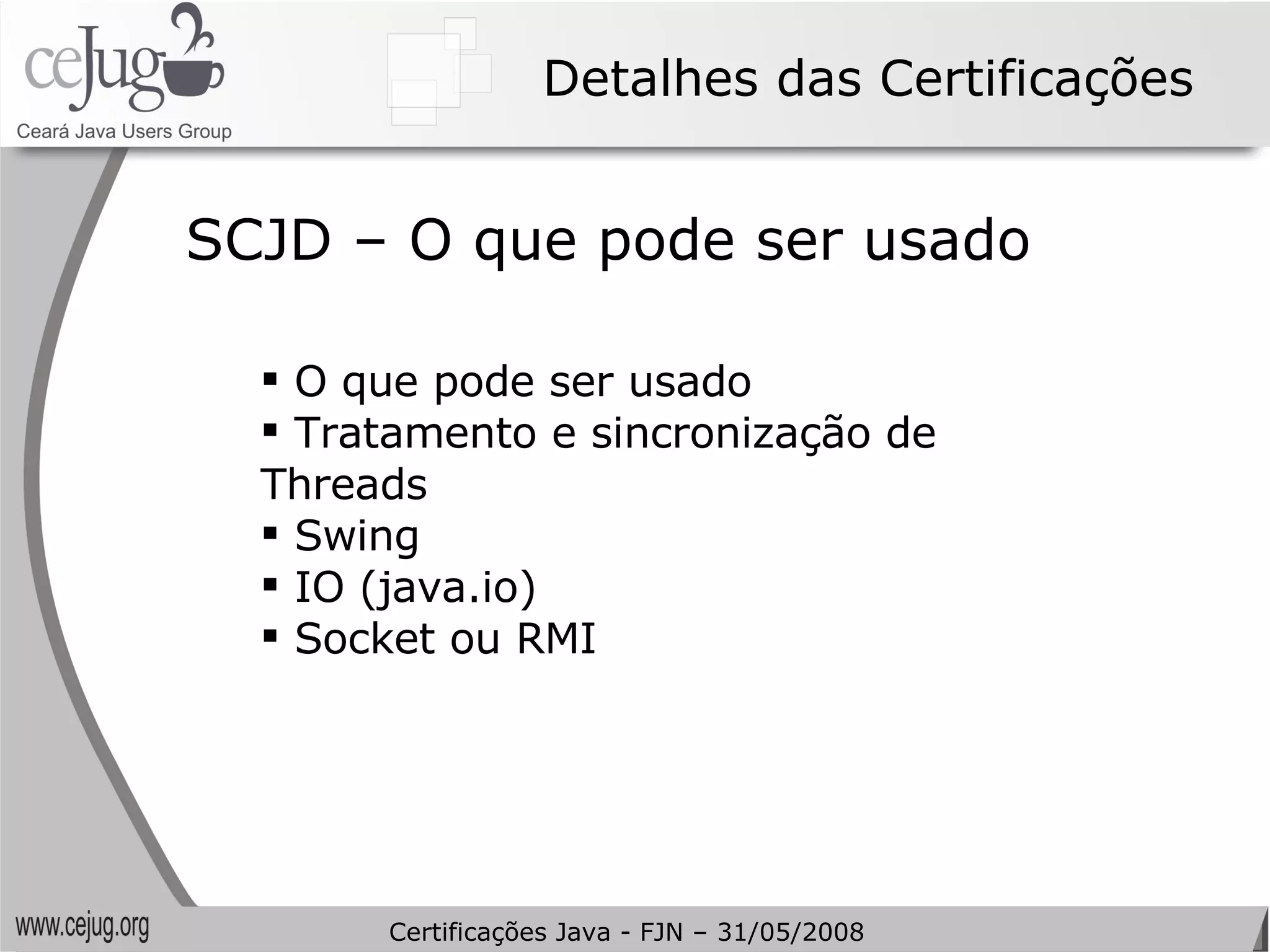 Detalhes das Certificações O que pode ser usado Tratamento e sincronização de Threads Swing IO (java.io) Socket ou RMI SCJD – O que pode ser usado Certificações Java - FJN – 31/05/2008 