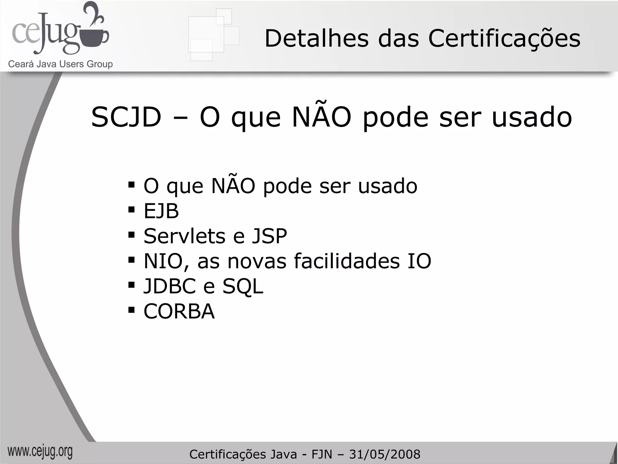 Detalhes das Certificações O que NÃO pode ser usado EJB Servlets e JSP NIO, as novas facilidades IO JDBC e SQL CORBA SCJD – O que NÃO pode ser usado Certificações Java - FJN – 31/05/2008 