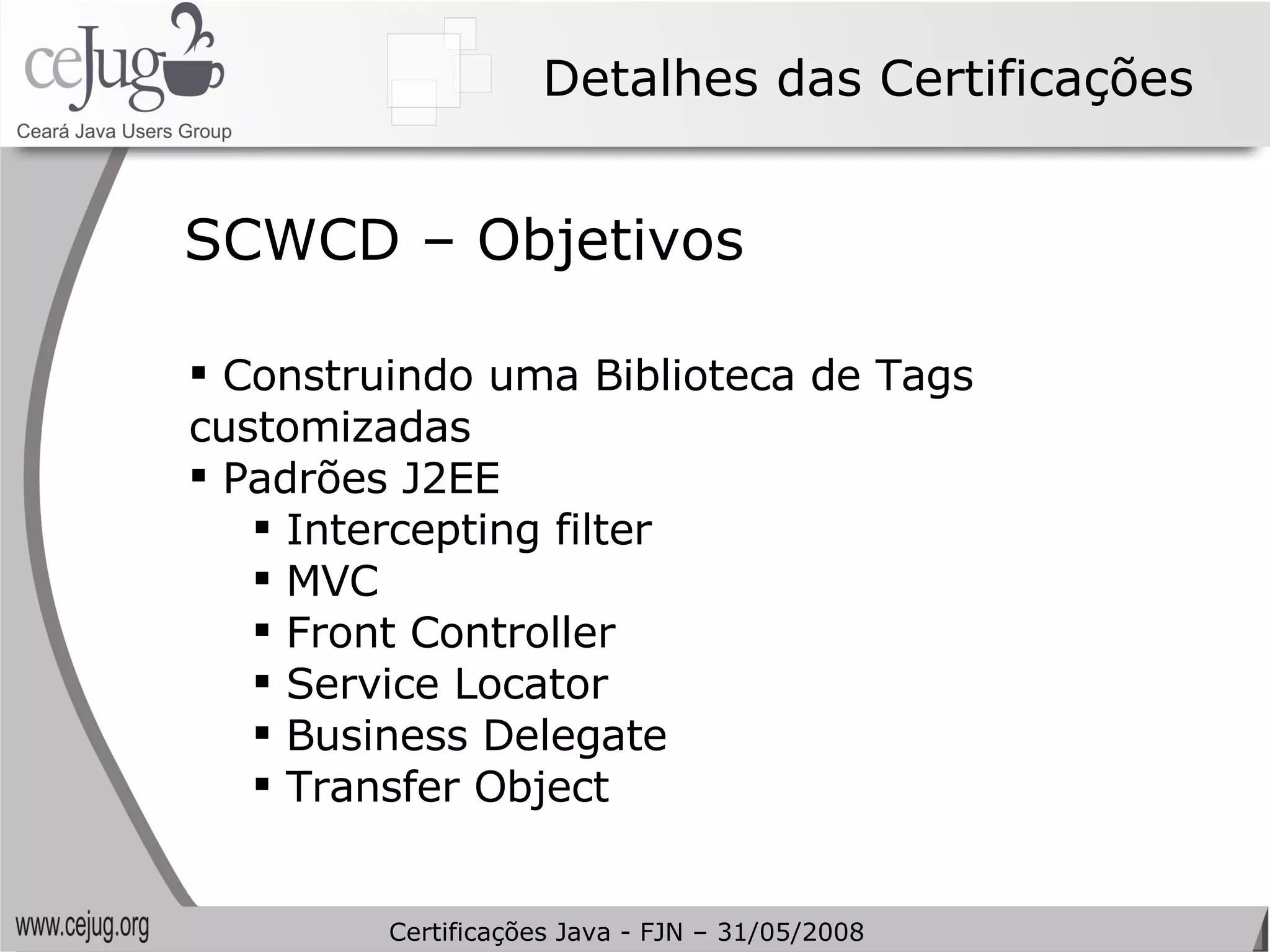 Detalhes das Certificações Construindo uma Biblioteca de Tags customizadas Padrões J2EE Intercepting filter MVC Front Controller Service Locator Business Delegate Transfer Object SCWCD – Objetivos Certificações Java - FJN – 31/05/2008 