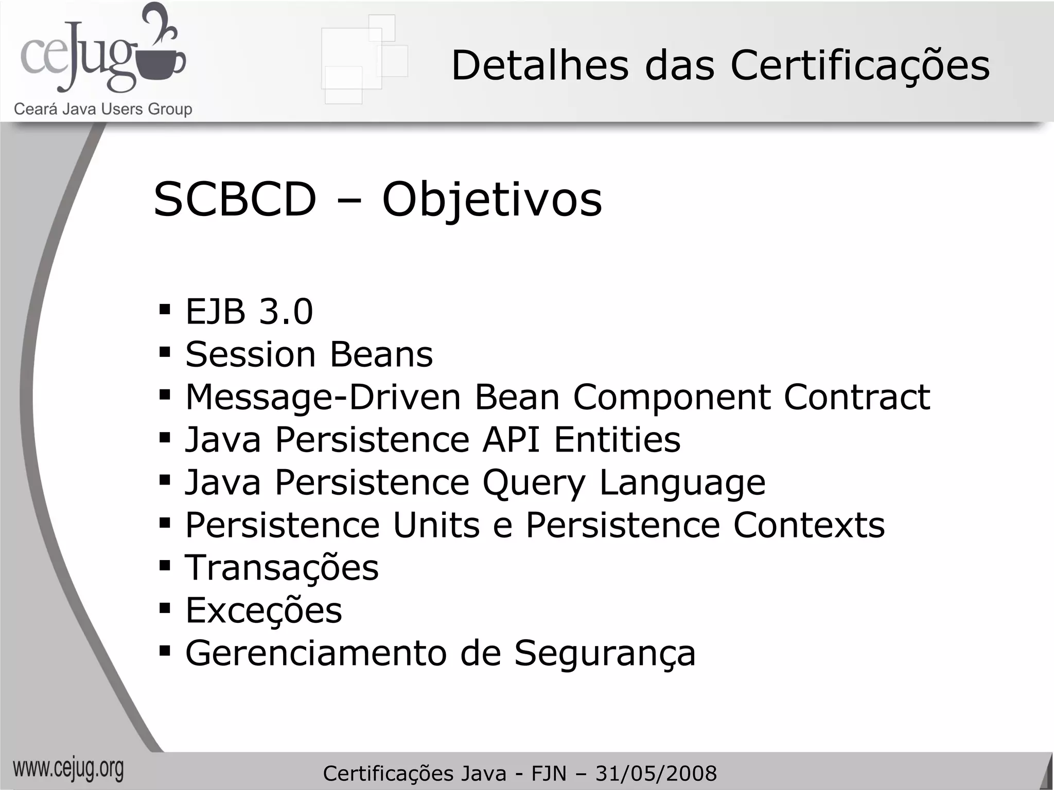 Detalhes das Certificações EJB 3.0 Session Beans Message-Driven Bean Component Contract Java Persistence API Entities Java Persistence Query Language Persistence Units e Persistence Contexts Transações Exceções Gerenciamento de Segurança SCBCD – Objetivos Certificações Java - FJN – 31/05/2008 