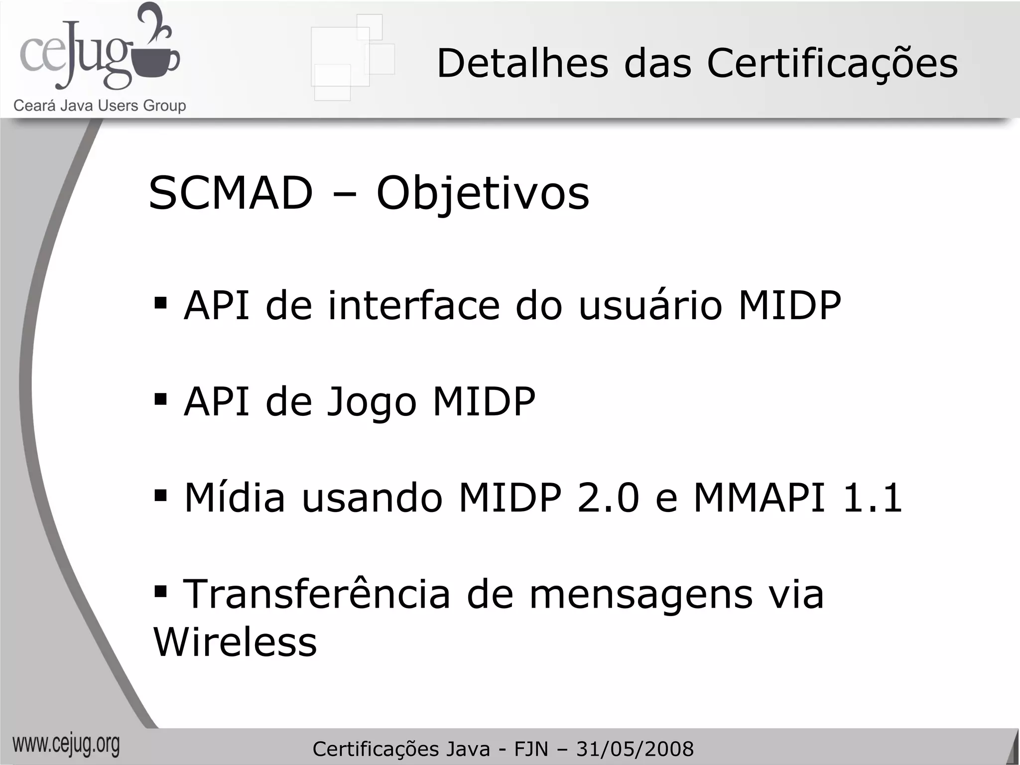 Detalhes das Certificações API de interface do usuário MIDP API de Jogo MIDP Mídia usando MIDP 2.0 e MMAPI 1.1 Transferência de mensagens via Wireless SCMAD – Objetivos Certificações Java - FJN – 31/05/2008 