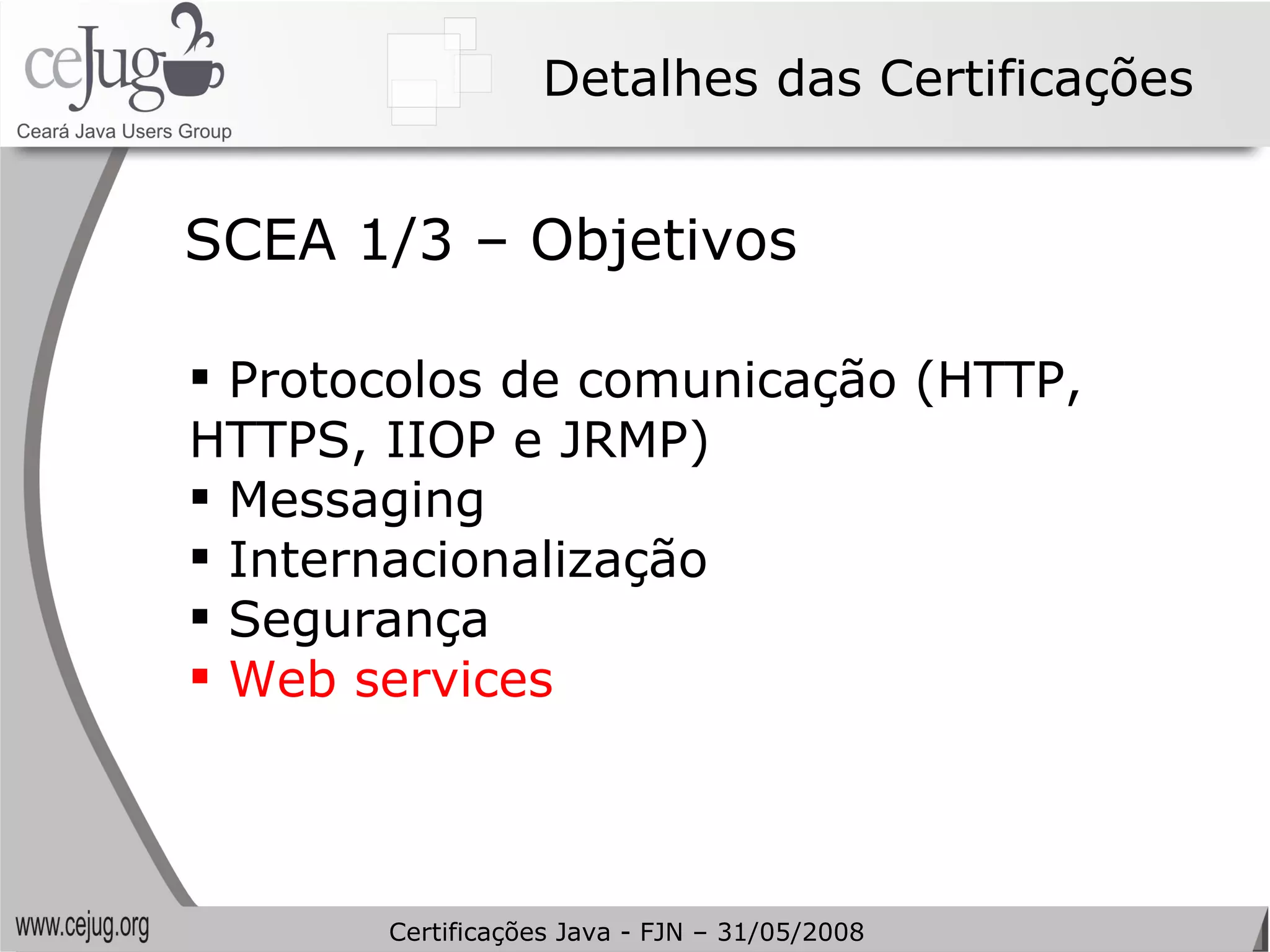 Detalhes das Certificações Protocolos de comunicação (HTTP, HTTPS, IIOP e JRMP) Messaging Internacionalização Segurança Web services SCEA 1/3 – Objetivos Certificações Java - FJN – 31/05/2008 