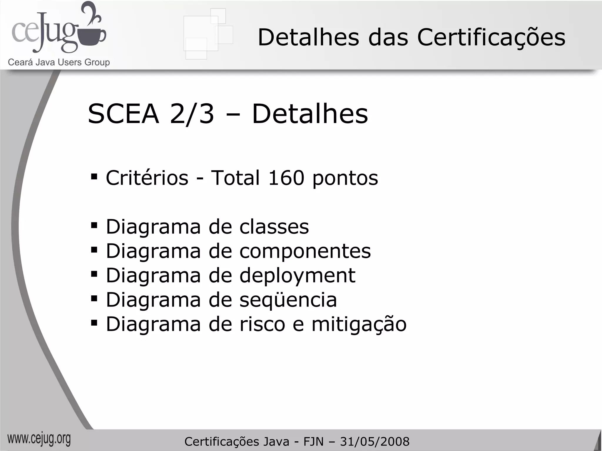 Detalhes das Certificações Critérios - Total 160 pontos Diagrama de classes Diagrama de componentes Diagrama de deployment Diagrama de seqüencia Diagrama de risco e mitigação SCEA 2/3 – Detalhes Certificações Java - FJN – 31/05/2008 
