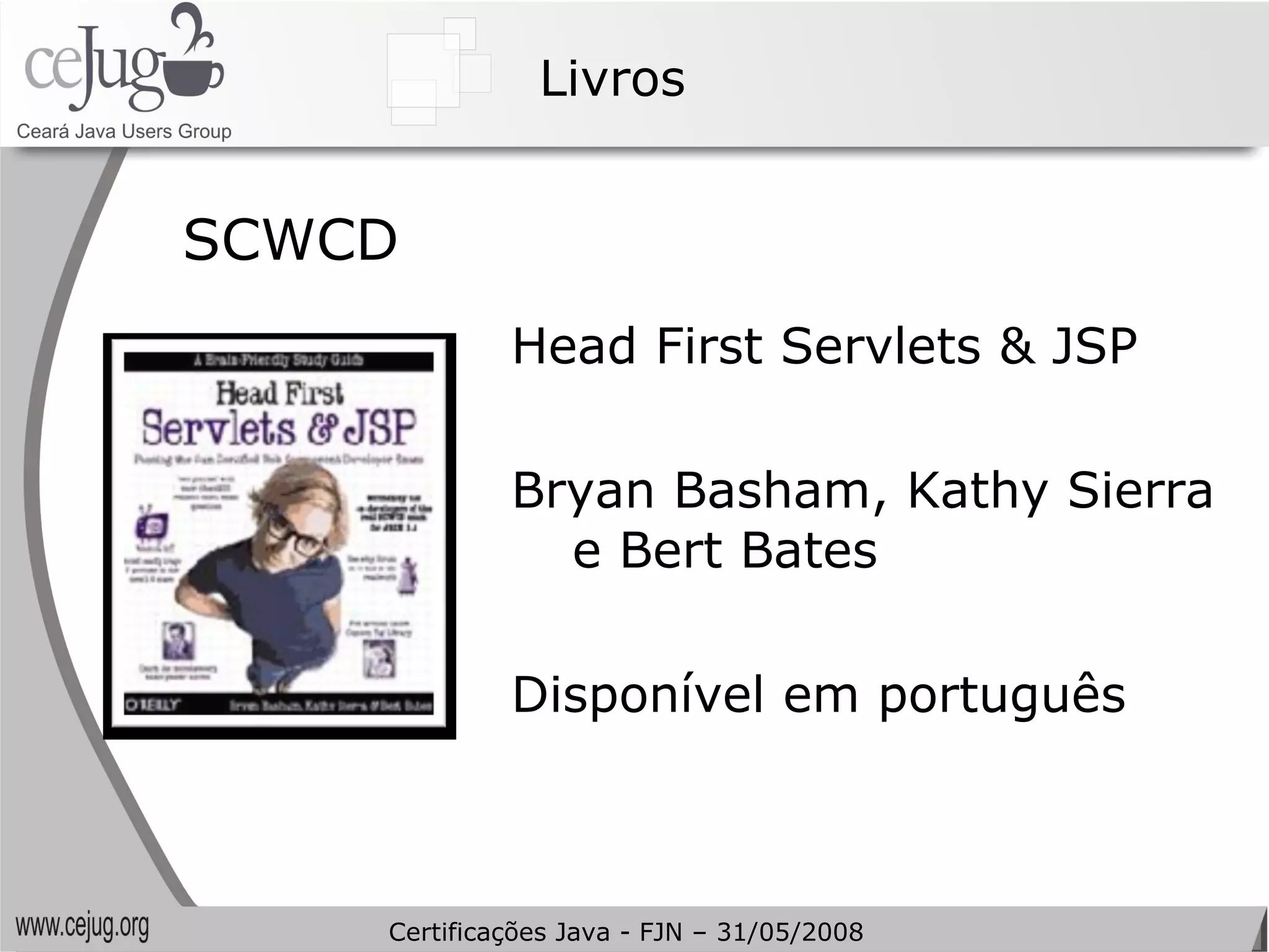 Livros SCWCD Head First Servlets & JSP Bryan Basham, Kathy Sierra e Bert Bates Disponível em português Certificações Java - FJN – 31/05/2008 