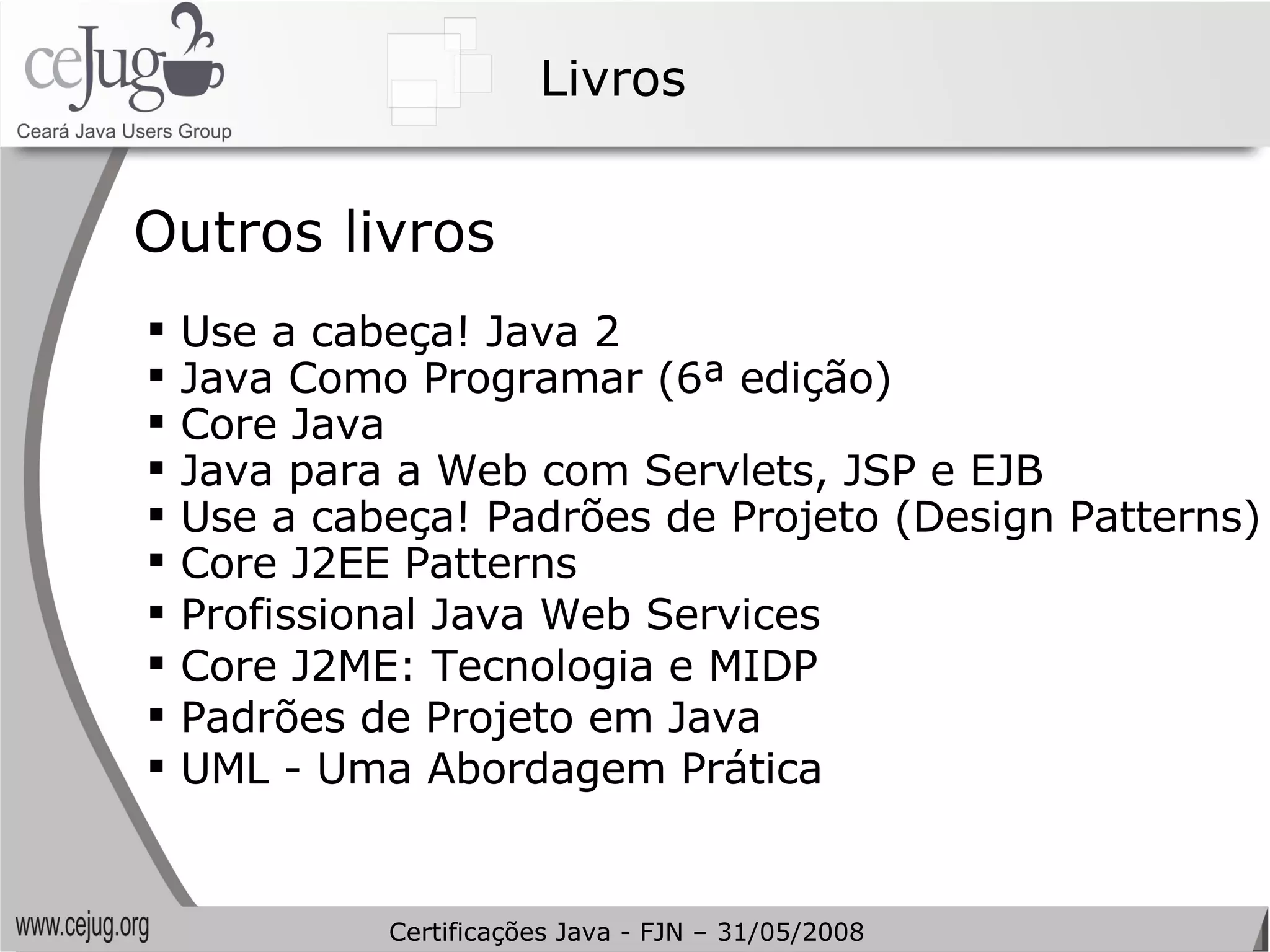 Livros Outros livros Use a cabeça! Java 2 Java Como Programar (6ª edição) Core Java Java para a Web com Servlets, JSP e EJB Use a cabeça! Padrões de Projeto (Design Patterns) Core J2EE Patterns Profissional Java Web Services Core J2ME: Tecnologia e MIDP Padrões de Projeto em Java UML - Uma Abordagem Prática Certificações Java - FJN – 31/05/2008 