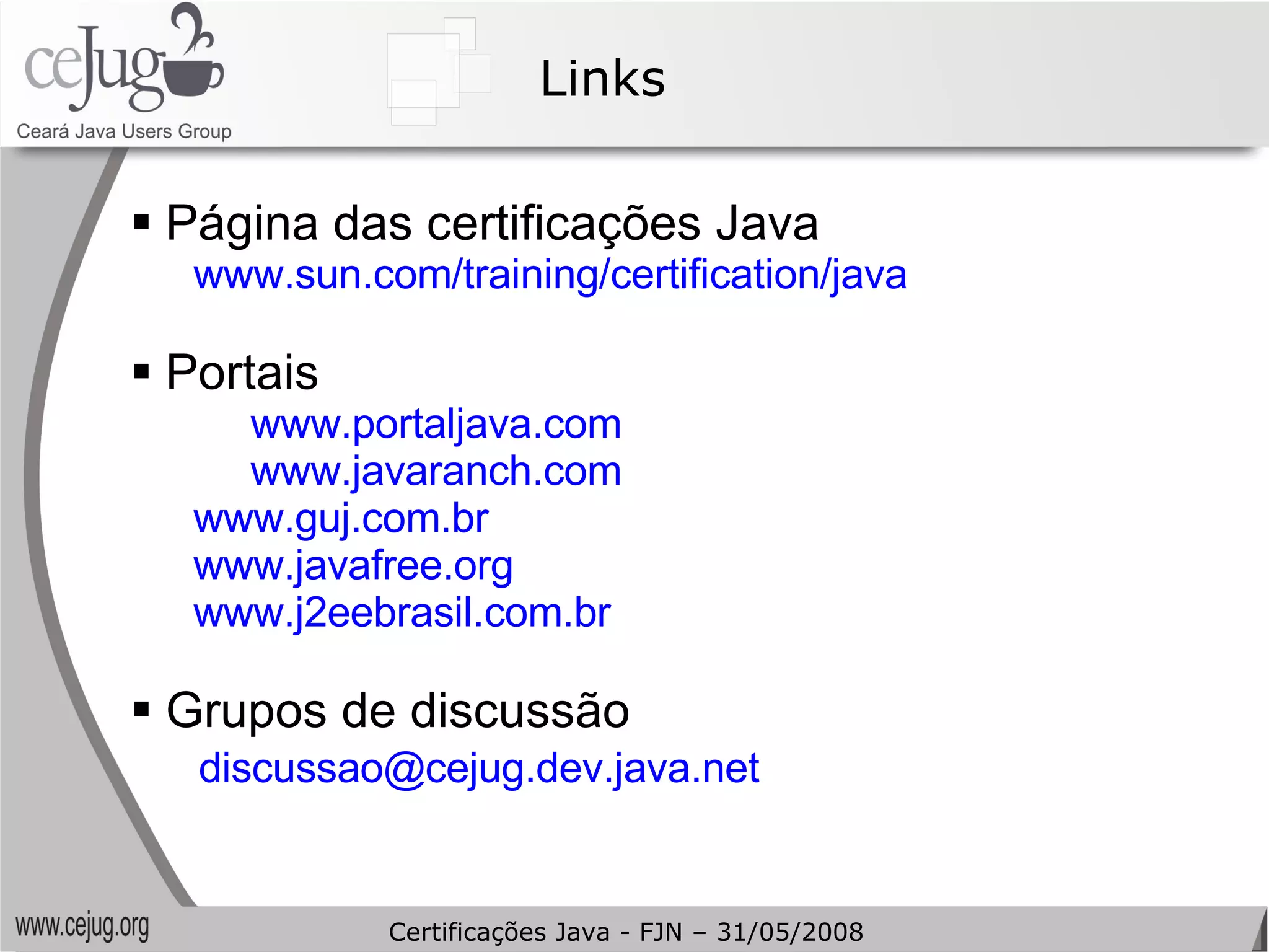 Links Página das certificações Java www.sun.com/training/certification/java   Portais www.portaljava.com   www.javaranch.com   www.guj.com.br   www.javafree.org www.j2eebrasil.com.br   Grupos de discussão [email_address]   Certificações Java - FJN – 31/05/2008 