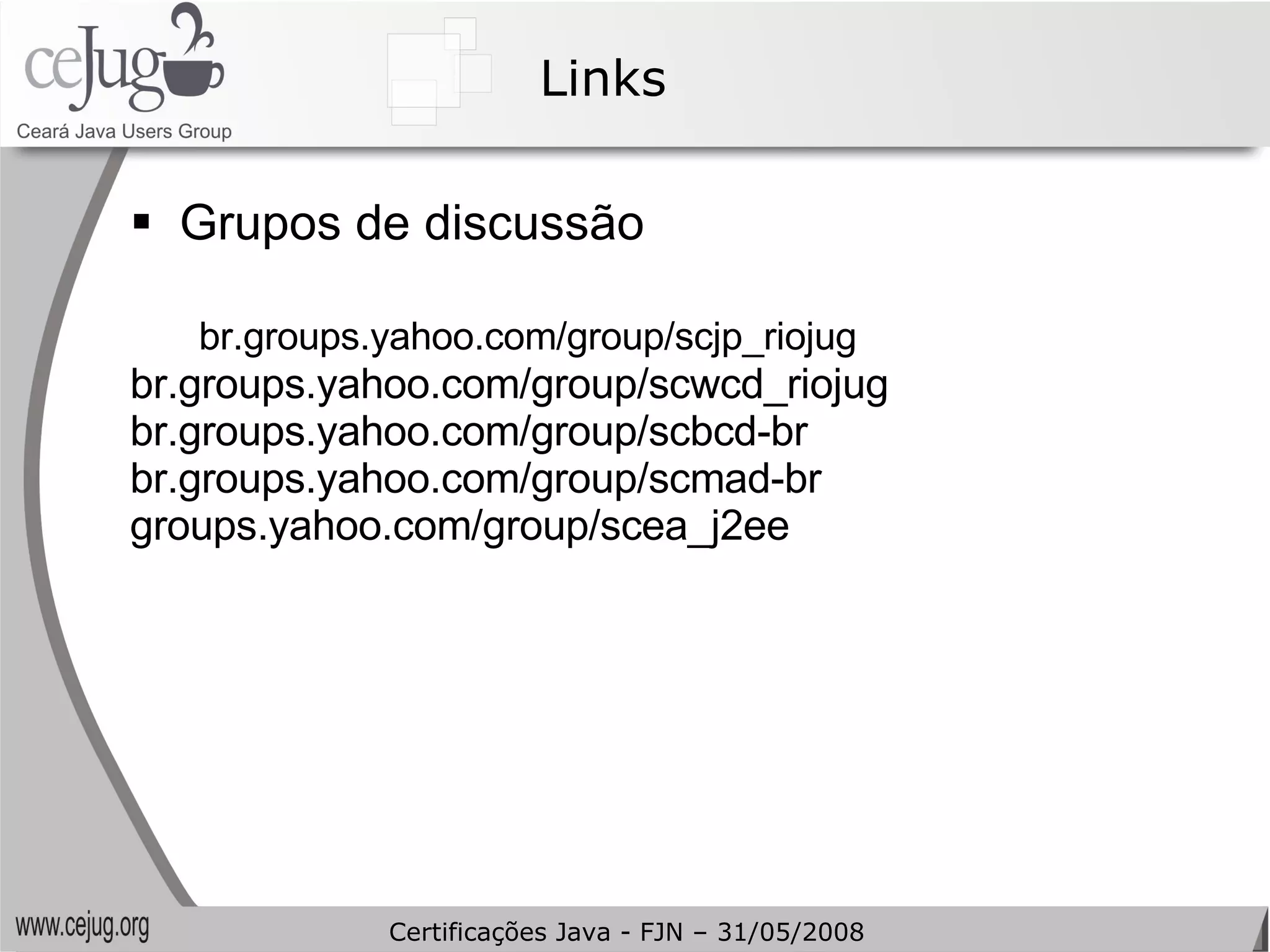 Links Grupos de discussão br.groups.yahoo.com/group/scjp_riojug br.groups.yahoo.com/group/scwcd_riojug br.groups.yahoo.com/group/scbcd-br br.groups.yahoo.com/group/scmad-br groups.yahoo.com/group/scea_j2ee Certificações Java - FJN – 31/05/2008 