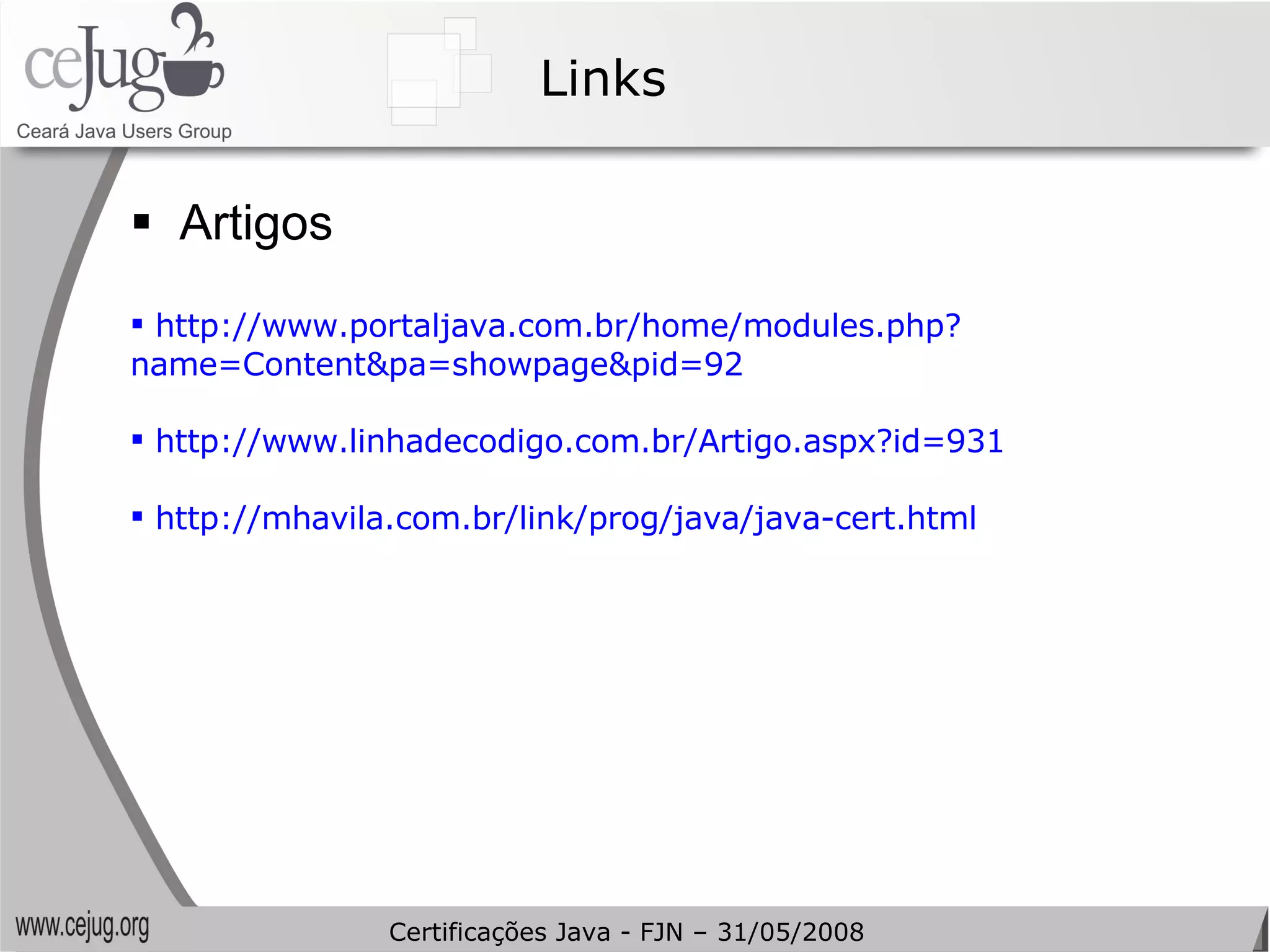 Links Artigos  http://www.portaljava.com.br/home/modules.php? name=Content&pa=showpage&pid=92  http://www.linhadecodigo.com.br/Artigo.aspx?id=931  http://mhavila.com.br/link/prog/java/java-cert.html Certificações Java - FJN – 31/05/2008 