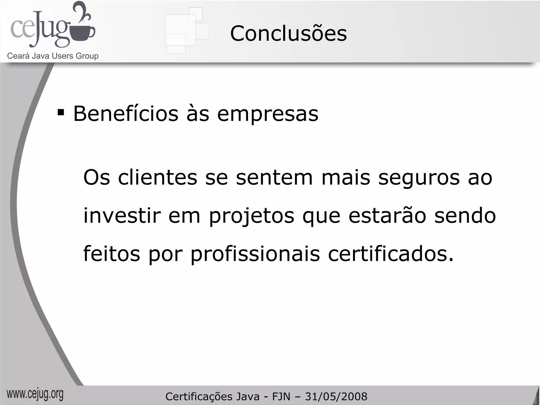 Conclusões Benefícios às empresas Os clientes se sentem mais seguros ao investir em projetos que estarão sendo feitos por profissionais certificados. Certificações Java - FJN – 31/05/2008 