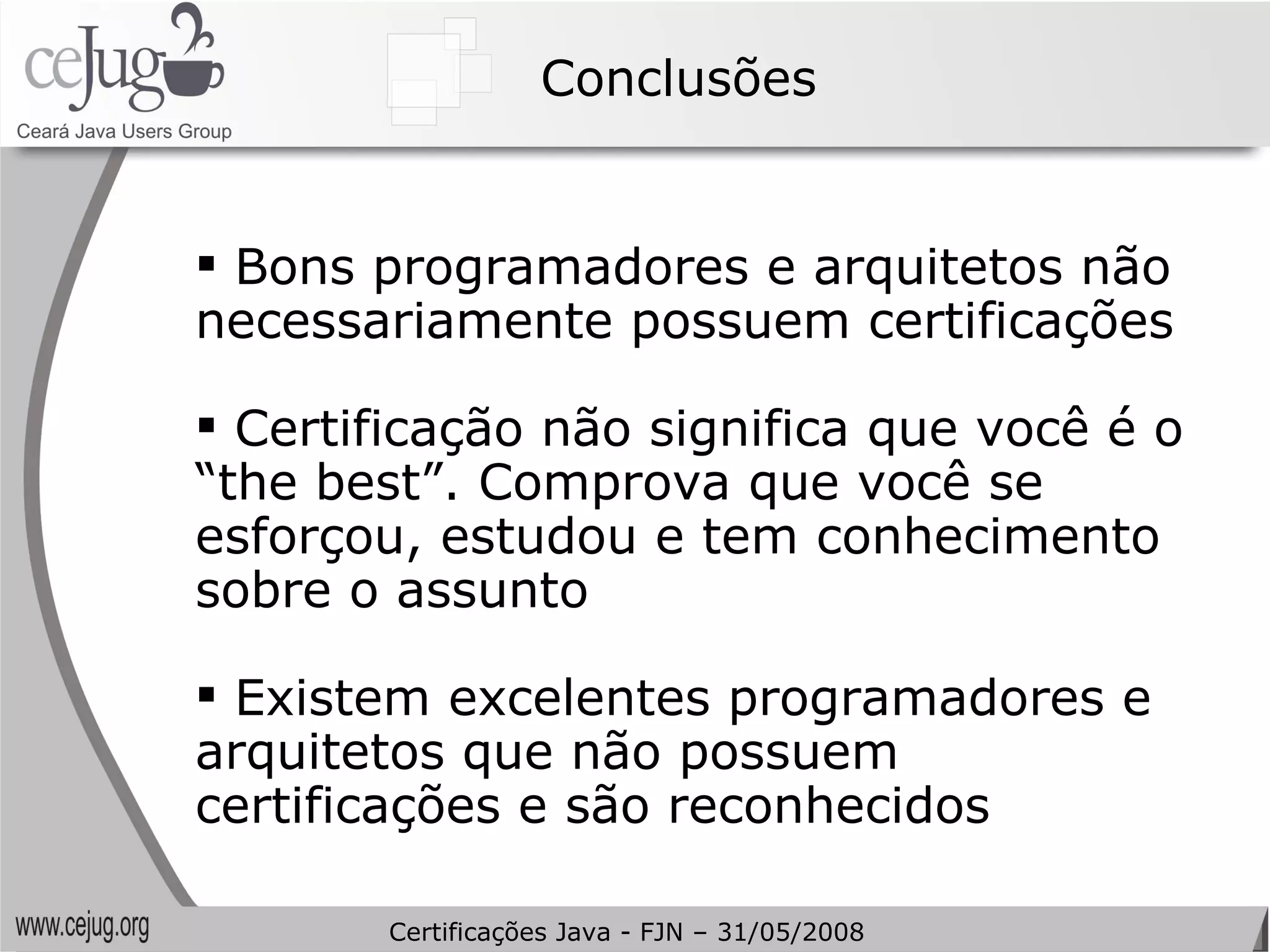 Conclusões Bons programadores e arquitetos não necessariamente possuem certificações Certificação não significa que você é o “the best”. Comprova que você se esforçou, estudou e tem conhecimento sobre o assunto Existem excelentes programadores e arquitetos que não possuem certificações e são reconhecidos Certificações Java - FJN – 31/05/2008 