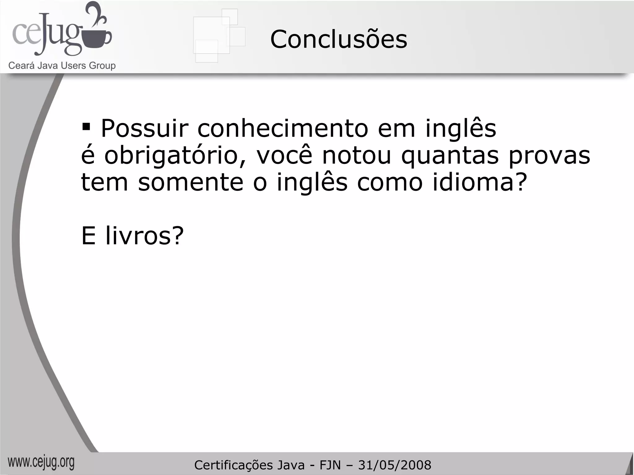 Conclusões Possuir conhecimento em inglês  é obrigatório, você notou quantas provas tem somente o inglês como idioma? E livros?  Certificações Java - FJN – 31/05/2008 