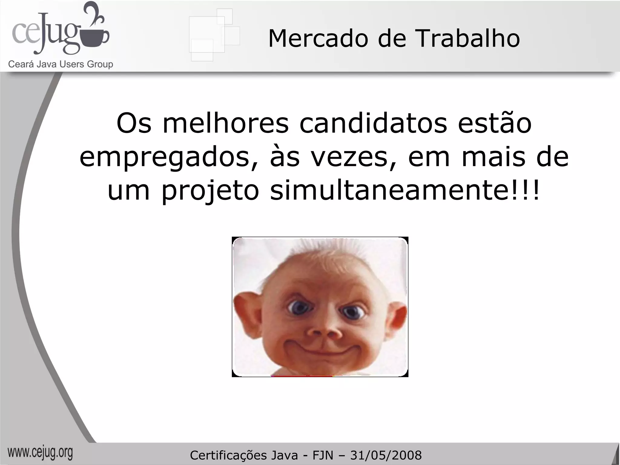 Mercado de Trabalho Os melhores candidatos estão empregados, às vezes, em mais de um projeto simultaneamente!!! Certificações Java - FJN – 31/05/2008 