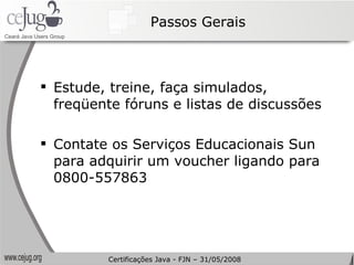 Passos Gerais Estude, treine, faça simulados, freqüente fóruns e listas de discussões Contate os Serviços Educacionais Sun para adquirir um voucher ligando para 0800-557863 Certificações Java - FJN – 31/05/2008 