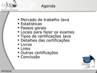 Agenda Mercado de trabalho Java Estatísticas Passos gerais Locais para fazer os exames Tipos de certificações Java Detalhes das certificações Livros Links  Outras certificações Conclusão 
