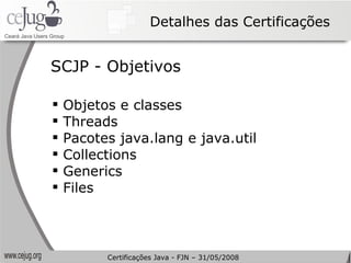 Detalhes das Certificações Objetos e classes Threads Pacotes java.lang e java.util Collections Generics Files SCJP - Objetivos Certificações Java - FJN – 31/05/2008 