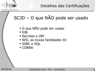 Detalhes das Certificações O que NÃO pode ser usado EJB Servlets e JSP NIO, as novas facilidades IO JDBC e SQL CORBA SCJD – O que NÃO pode ser usado Certificações Java - FJN – 31/05/2008 