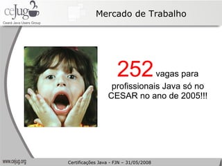 Mercado de Trabalho 252  vagas para profissionais Java só no CESAR no ano de 2005!!! Certificações Java - FJN – 31/05/2008 