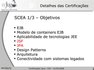 Detalhes das Certificações EJB Modelo de containers EJB Aplicabilidade de tecnologias JEE JSF JPA Design Patterns Arquitetura Conectividade com sistemas legados SCEA 1/3 – Objetivos Certificações Java - FJN – 31/05/2008 