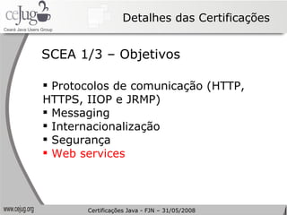Detalhes das Certificações Protocolos de comunicação (HTTP, HTTPS, IIOP e JRMP) Messaging Internacionalização Segurança Web services SCEA 1/3 – Objetivos Certificações Java - FJN – 31/05/2008 