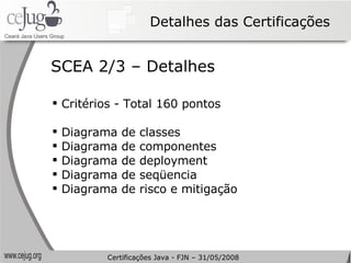 Detalhes das Certificações Critérios - Total 160 pontos Diagrama de classes Diagrama de componentes Diagrama de deployment Diagrama de seqüencia Diagrama de risco e mitigação SCEA 2/3 – Detalhes Certificações Java - FJN – 31/05/2008 