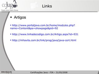 Links Artigos  http://www.portaljava.com.br/home/modules.php? name=Content&pa=showpage&pid=92  http://www.linhadecodigo.com.br/Artigo.aspx?id=931  http://mhavila.com.br/link/prog/java/java-cert.html Certificações Java - FJN – 31/05/2008 