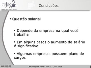 Conclusões Questão salarial Depende da empresa na qual você trabalha Em alguns casos o aumento de salário é significativo Algumas empresas possuem plano de cargos  Certificações Java - FJN – 31/05/2008 