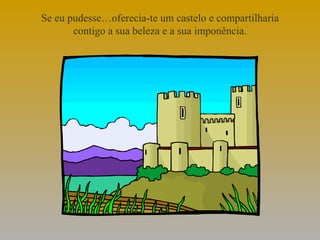 Se eu pudesse…oferecia-te um castelo e compartilharia contigo a sua beleza e a sua imponência.