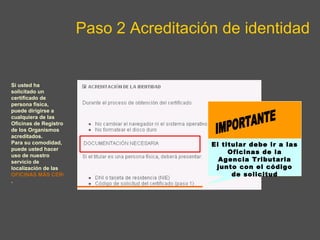 Paso 2 Acreditación de identidad IMPORTANTE El titular debe ir a las Oficinas de la Agencia Tributaria junto con el código de solicitud Si usted ha solicitado un certificado de persona fisica, puede dirigirse a cualquiera de las Oficinas de Registro de los Organismos acreditados. Para su comodidad, puede usted hacer uso de nuestro servicio de localización de las  OFICINAS MÁS CERCANAS .    