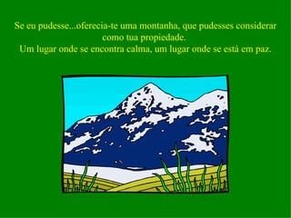 Se eu pudesse...oferecia-te uma montanha, que pudesses considerar como tua propiedade.  Um lugar onde se encontra calma, um lugar onde se está em paz. 