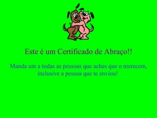 Este é um Certificado de Abraço!! Manda um a todas as pessoas que aches que o merecem, inclusive a pessoa que te enviou!  