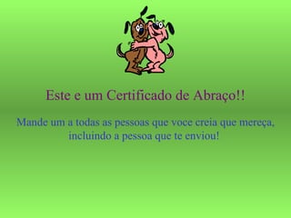 Este e um Certificado de Abraço!! Mande um a todas as pessoas que voce creia que mereça, incluindo a pessoa que te enviou!  