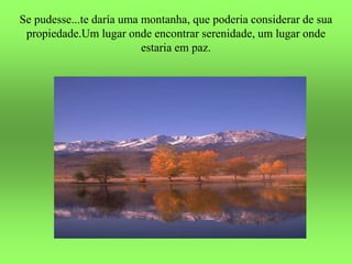 Se pudesse...te daría uma montanha, que poderia considerar de sua
propiedade.Um lugar onde encontrar serenidade, um lugar onde
estaria em paz.
 