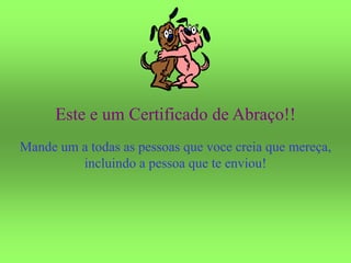Este e um Certificado de Abraço!!
Mande um a todas as pessoas que voce creia que mereça,
incluindo a pessoa que te enviou!
 