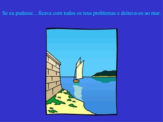 Se eu pudesse…ficava com todos os teus problemas e deitava-os ao mar. 