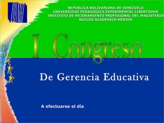 REPÚBLICA BOLIVARIANA DE VENEZUELA UNIVERSIDAD PEDAGÓGICA EXPERIMENTAL LIBERTADOR INSTITUTO DE MEJORAMIENTO PROFESIONAL DEL MAGISTERIO NÚCLEO ACADÉMICO MÉRIDA I  Congreso De Gerencia Educativa   A efectuarse el día 